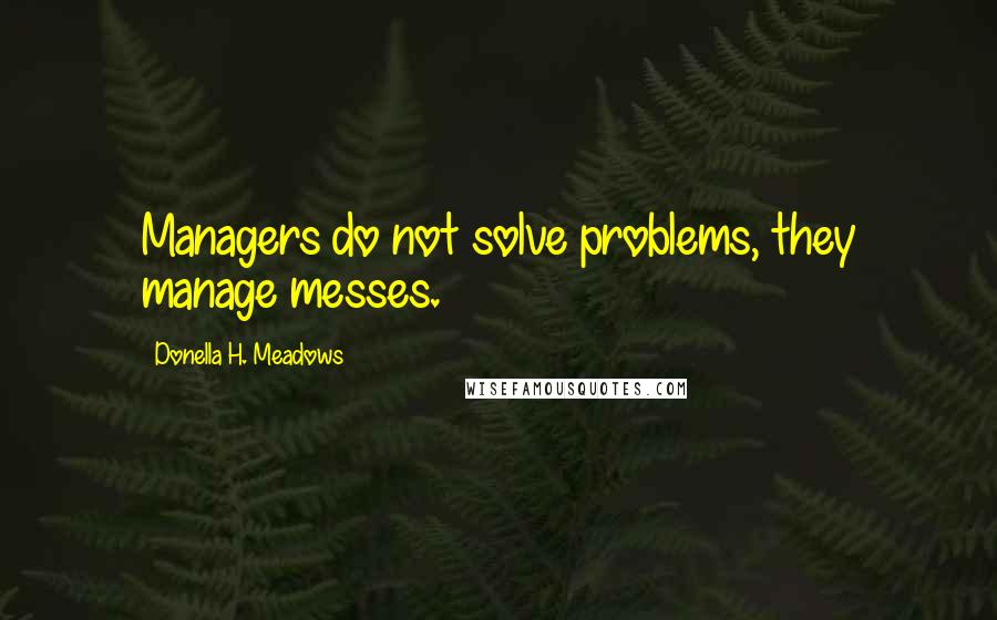 Donella H. Meadows Quotes: Managers do not solve problems, they manage messes.