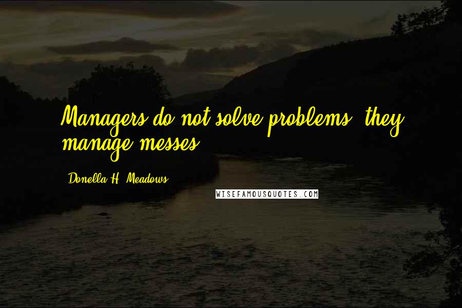 Donella H. Meadows Quotes: Managers do not solve problems, they manage messes.