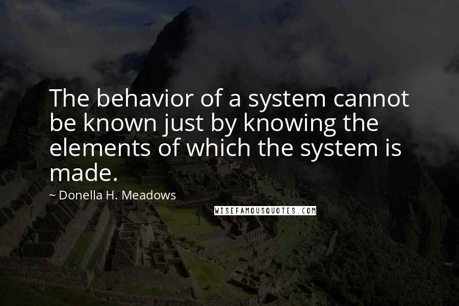 Donella H. Meadows Quotes: The behavior of a system cannot be known just by knowing the elements of which the system is made.