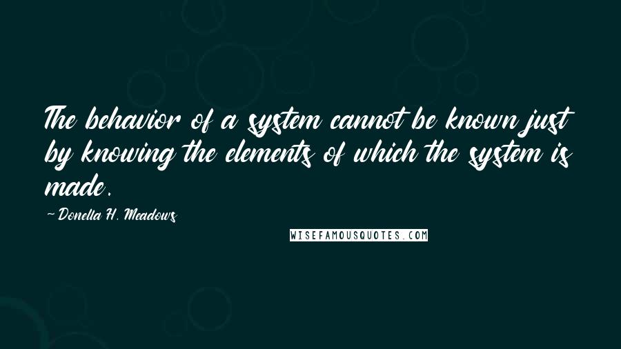 Donella H. Meadows Quotes: The behavior of a system cannot be known just by knowing the elements of which the system is made.