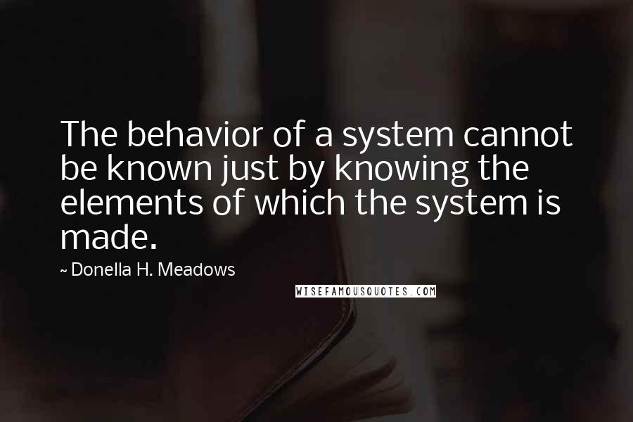 Donella H. Meadows Quotes: The behavior of a system cannot be known just by knowing the elements of which the system is made.