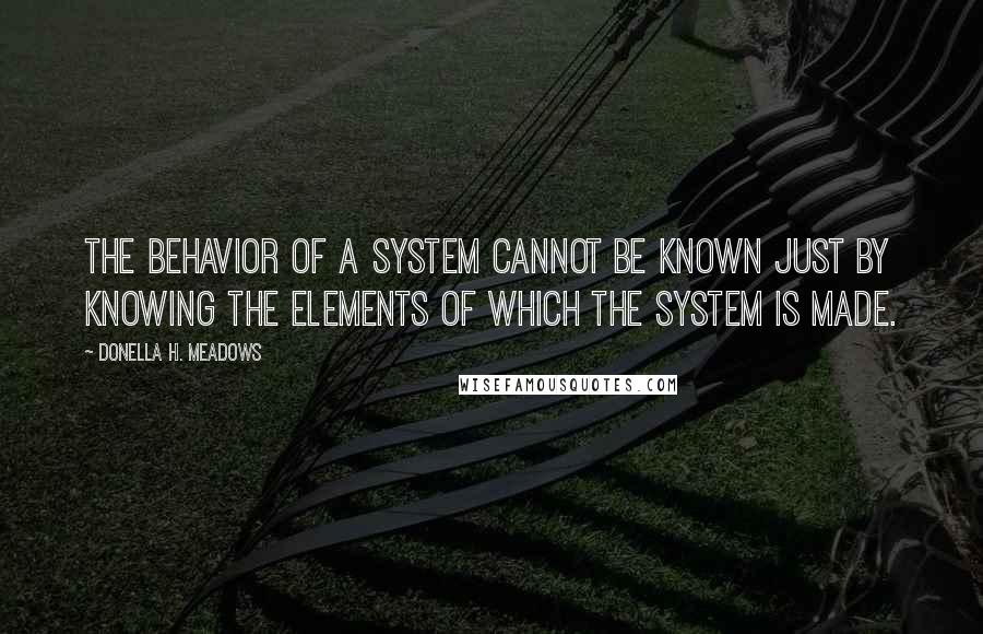 Donella H. Meadows Quotes: The behavior of a system cannot be known just by knowing the elements of which the system is made.