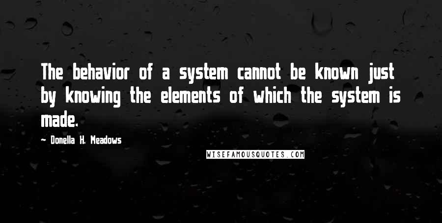Donella H. Meadows Quotes: The behavior of a system cannot be known just by knowing the elements of which the system is made.