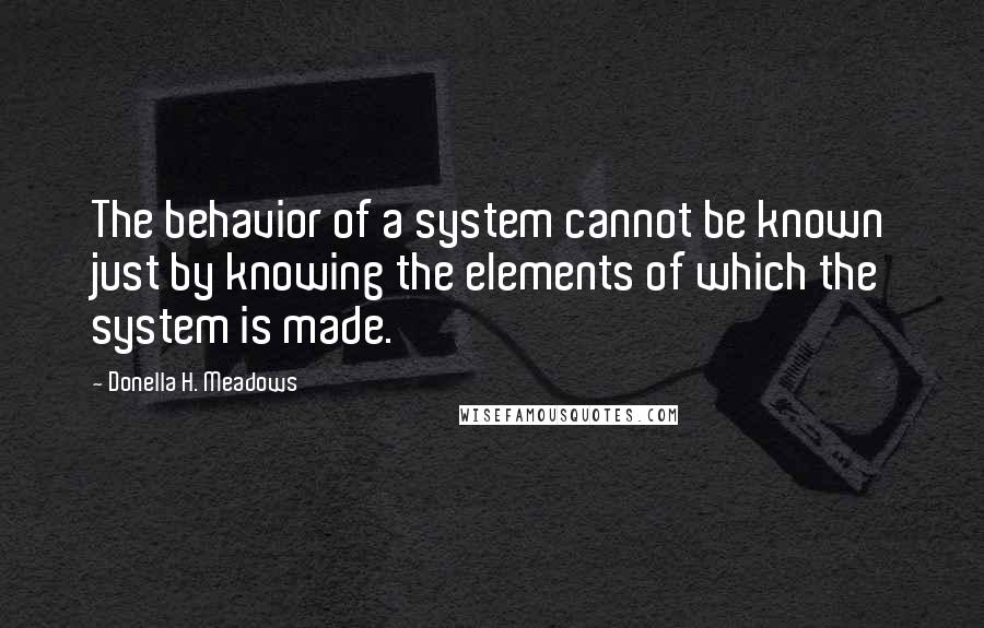Donella H. Meadows Quotes: The behavior of a system cannot be known just by knowing the elements of which the system is made.