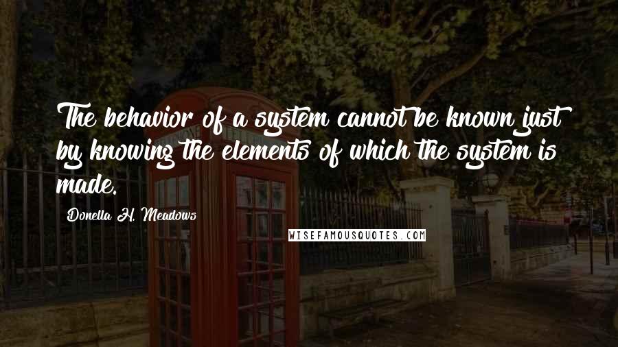 Donella H. Meadows Quotes: The behavior of a system cannot be known just by knowing the elements of which the system is made.