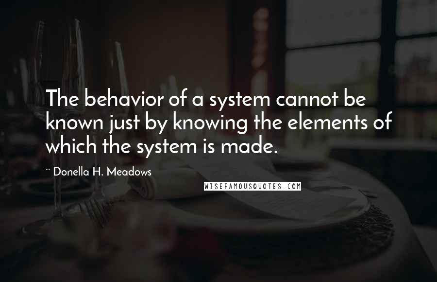 Donella H. Meadows Quotes: The behavior of a system cannot be known just by knowing the elements of which the system is made.