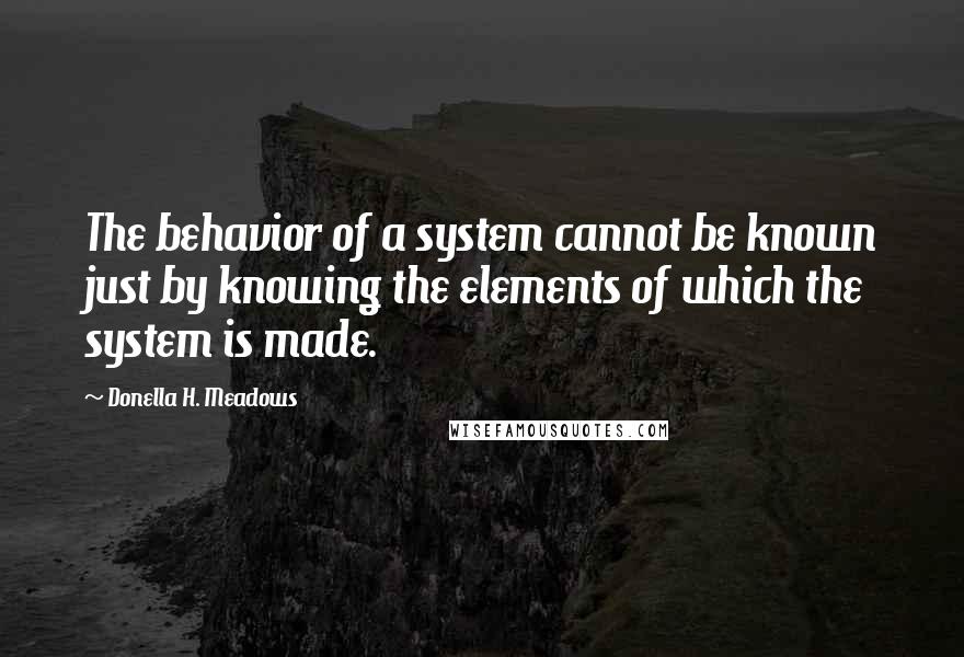 Donella H. Meadows Quotes: The behavior of a system cannot be known just by knowing the elements of which the system is made.