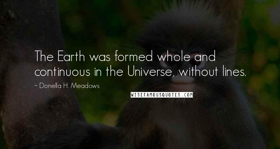 Donella H. Meadows Quotes: The Earth was formed whole and continuous in the Universe, without lines.