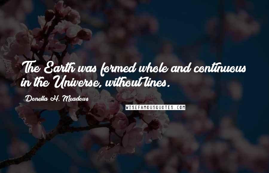 Donella H. Meadows Quotes: The Earth was formed whole and continuous in the Universe, without lines.