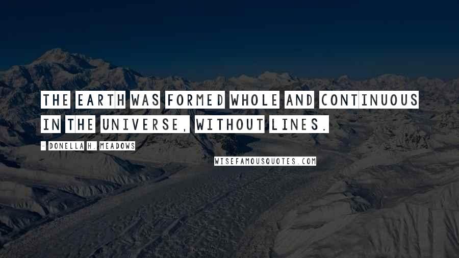 Donella H. Meadows Quotes: The Earth was formed whole and continuous in the Universe, without lines.