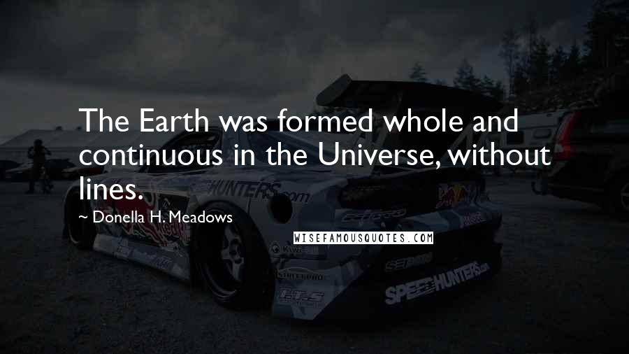 Donella H. Meadows Quotes: The Earth was formed whole and continuous in the Universe, without lines.