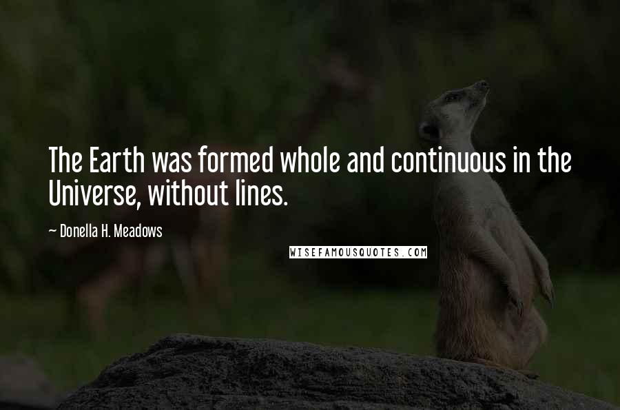 Donella H. Meadows Quotes: The Earth was formed whole and continuous in the Universe, without lines.