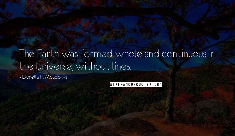 Donella H. Meadows Quotes: The Earth was formed whole and continuous in the Universe, without lines.