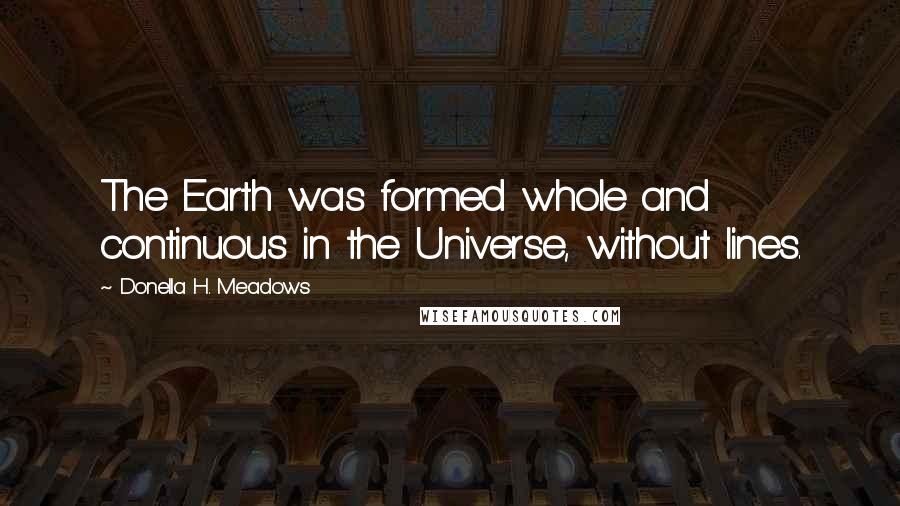 Donella H. Meadows Quotes: The Earth was formed whole and continuous in the Universe, without lines.