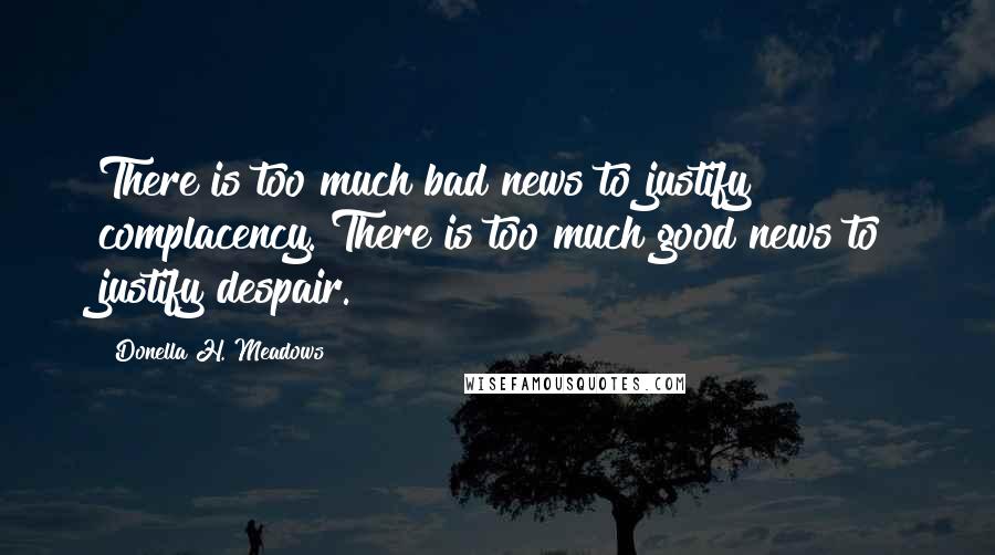 Donella H. Meadows Quotes: There is too much bad news to justify complacency. There is too much good news to justify despair.