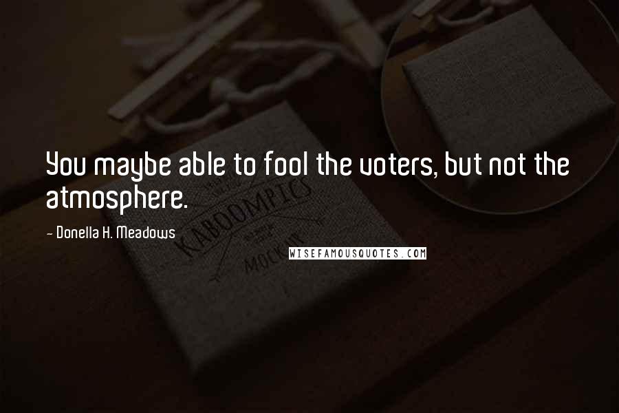 Donella H. Meadows Quotes: You maybe able to fool the voters, but not the atmosphere.