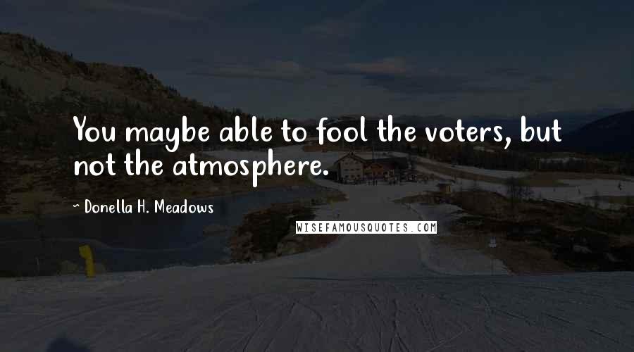 Donella H. Meadows Quotes: You maybe able to fool the voters, but not the atmosphere.