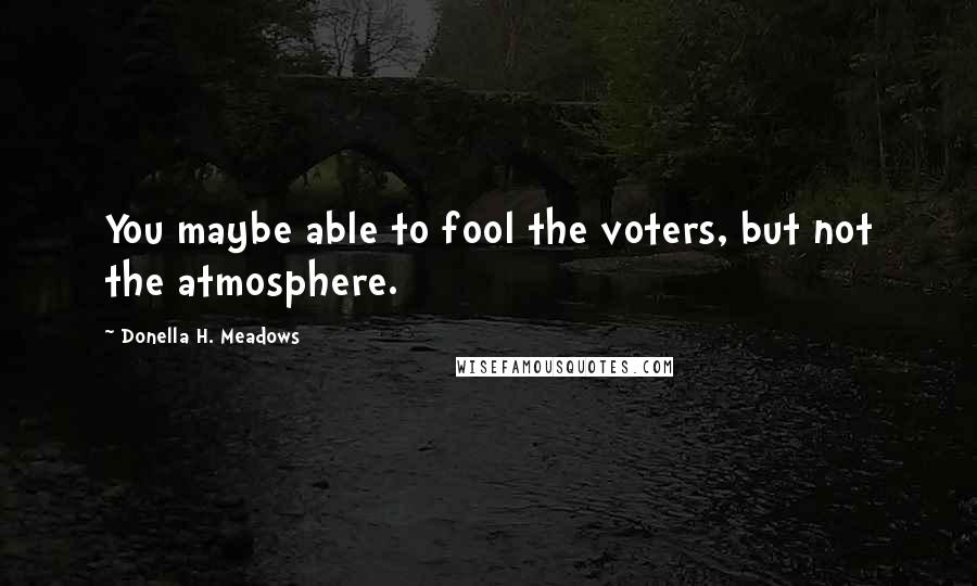 Donella H. Meadows Quotes: You maybe able to fool the voters, but not the atmosphere.