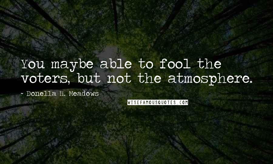 Donella H. Meadows Quotes: You maybe able to fool the voters, but not the atmosphere.