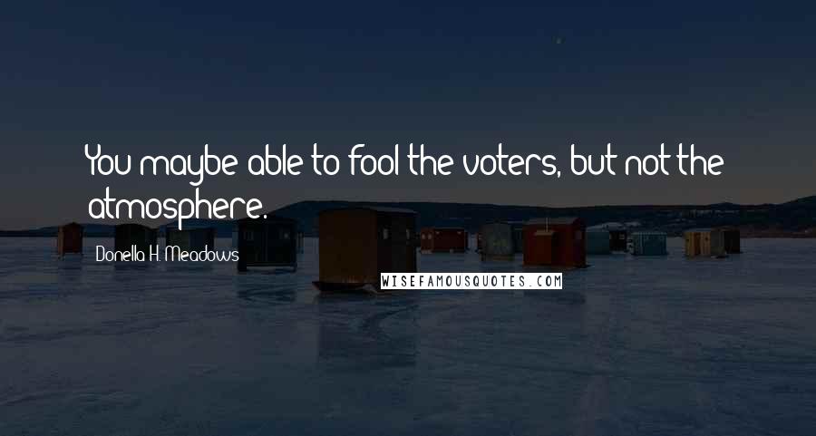 Donella H. Meadows Quotes: You maybe able to fool the voters, but not the atmosphere.
