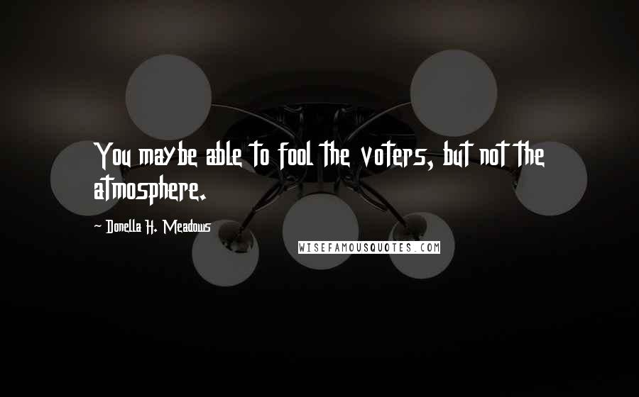 Donella H. Meadows Quotes: You maybe able to fool the voters, but not the atmosphere.