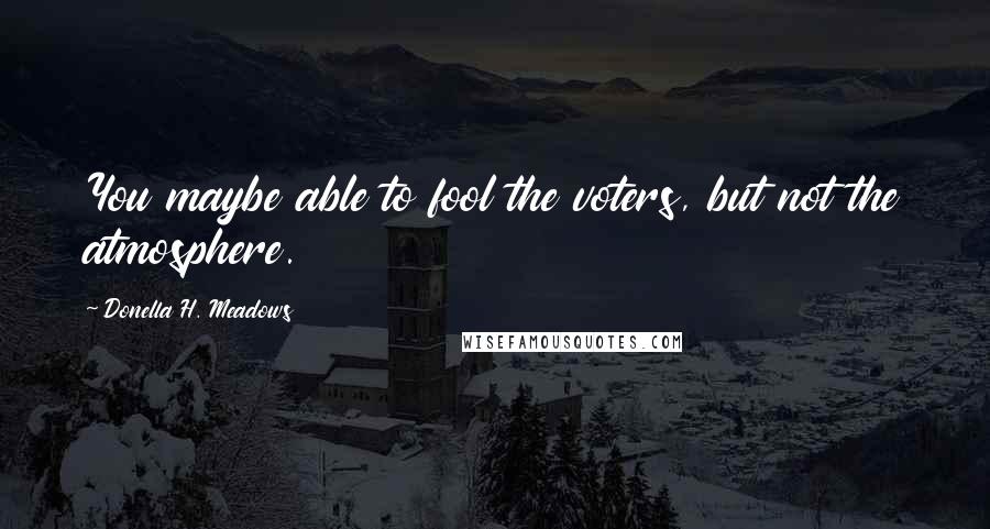 Donella H. Meadows Quotes: You maybe able to fool the voters, but not the atmosphere.