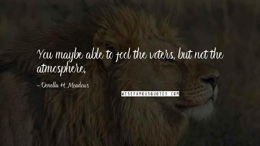 Donella H. Meadows Quotes: You maybe able to fool the voters, but not the atmosphere.