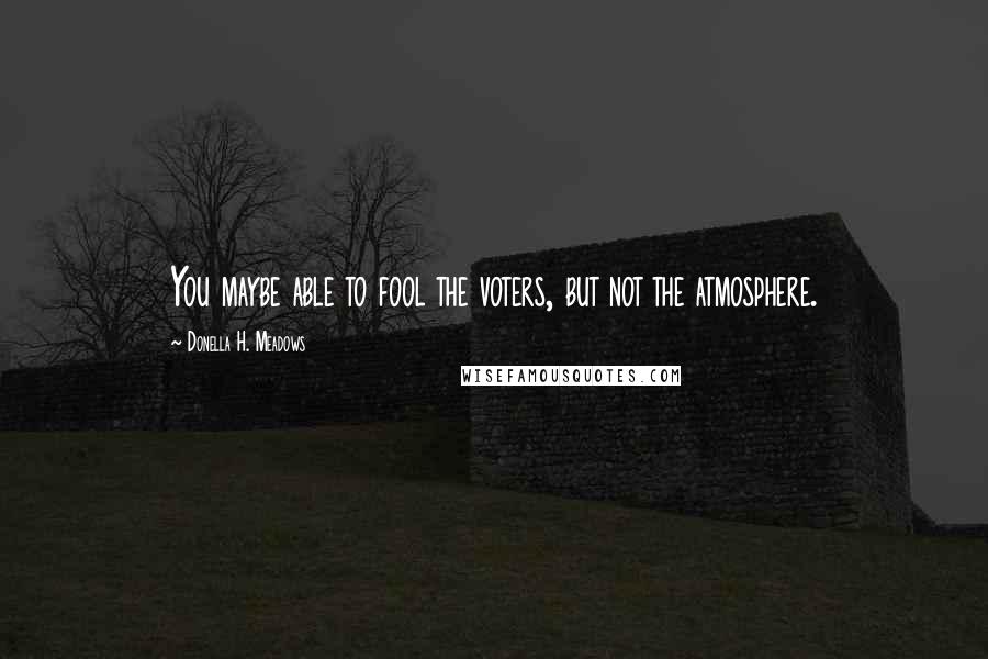Donella H. Meadows Quotes: You maybe able to fool the voters, but not the atmosphere.
