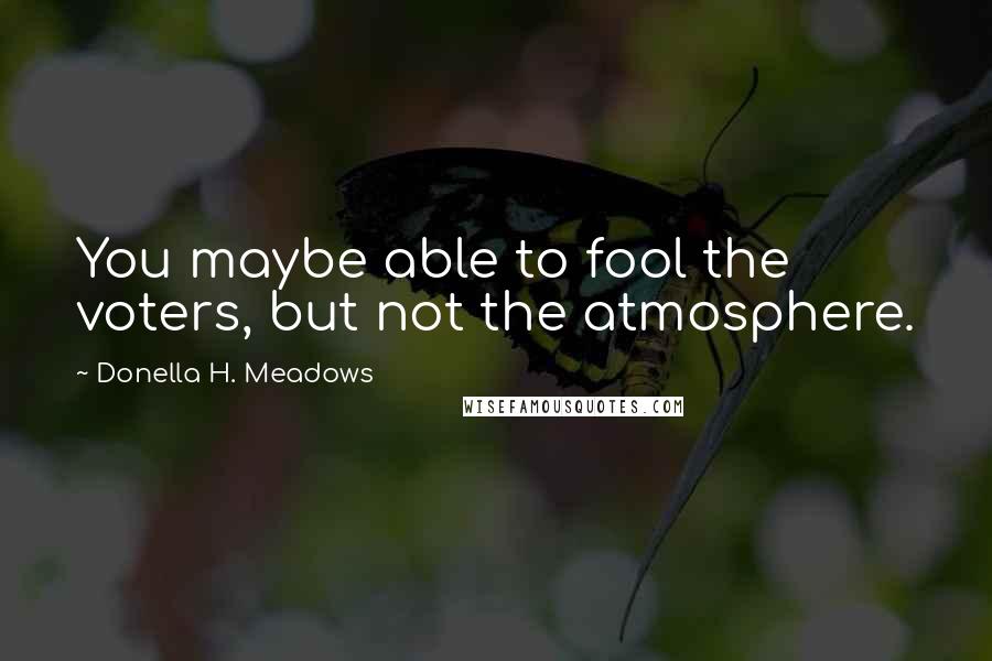 Donella H. Meadows Quotes: You maybe able to fool the voters, but not the atmosphere.