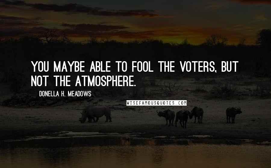 Donella H. Meadows Quotes: You maybe able to fool the voters, but not the atmosphere.