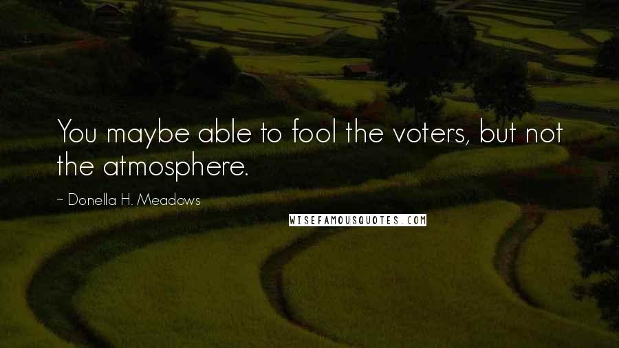 Donella H. Meadows Quotes: You maybe able to fool the voters, but not the atmosphere.