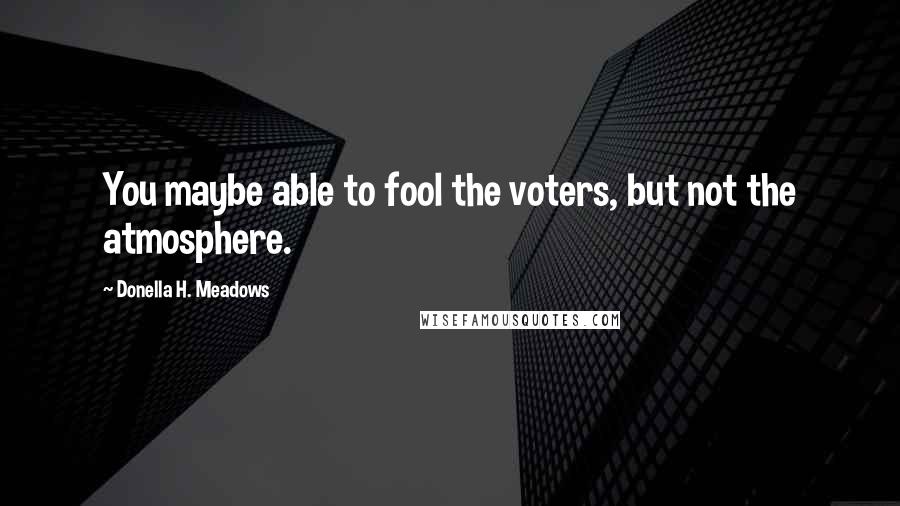 Donella H. Meadows Quotes: You maybe able to fool the voters, but not the atmosphere.