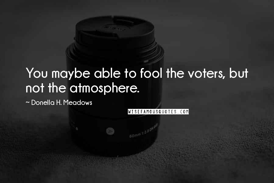 Donella H. Meadows Quotes: You maybe able to fool the voters, but not the atmosphere.