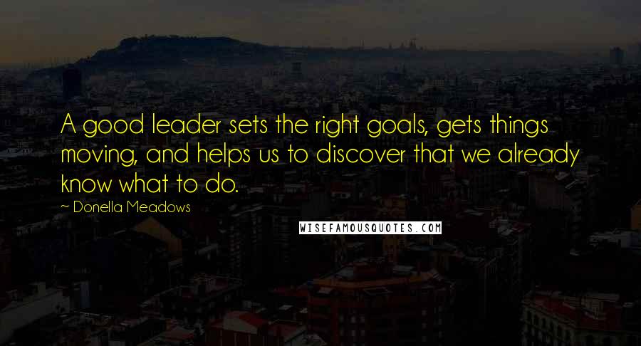 Donella Meadows Quotes: A good leader sets the right goals, gets things moving, and helps us to discover that we already know what to do.