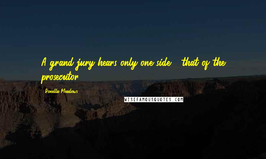 Donella Meadows Quotes: A grand jury hears only one side - that of the prosecutor.