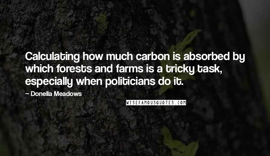 Donella Meadows Quotes: Calculating how much carbon is absorbed by which forests and farms is a tricky task, especially when politicians do it.
