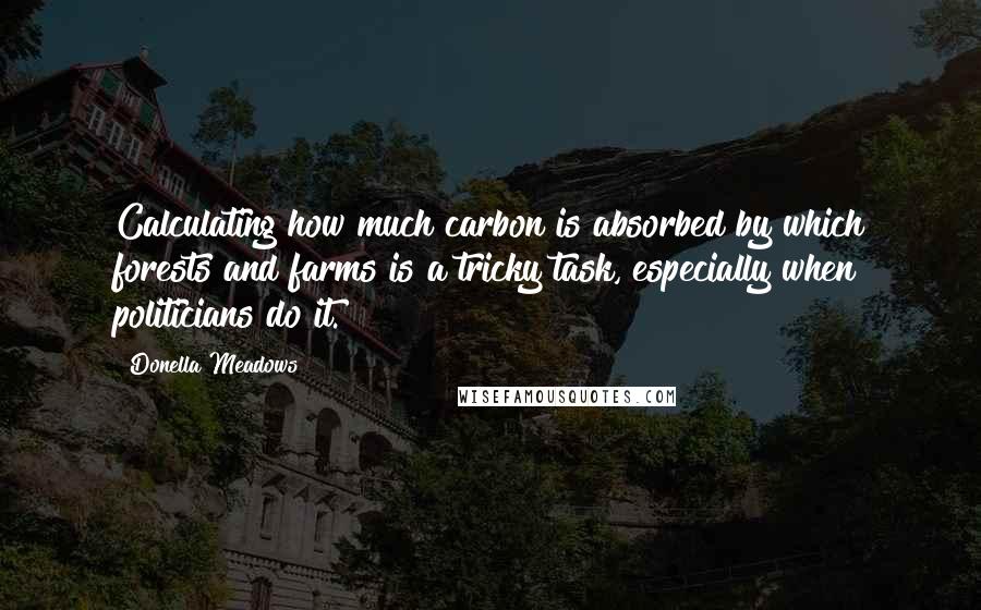 Donella Meadows Quotes: Calculating how much carbon is absorbed by which forests and farms is a tricky task, especially when politicians do it.