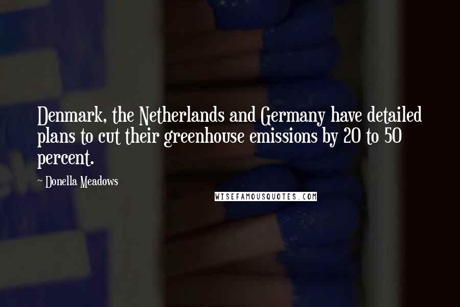 Donella Meadows Quotes: Denmark, the Netherlands and Germany have detailed plans to cut their greenhouse emissions by 20 to 50 percent.