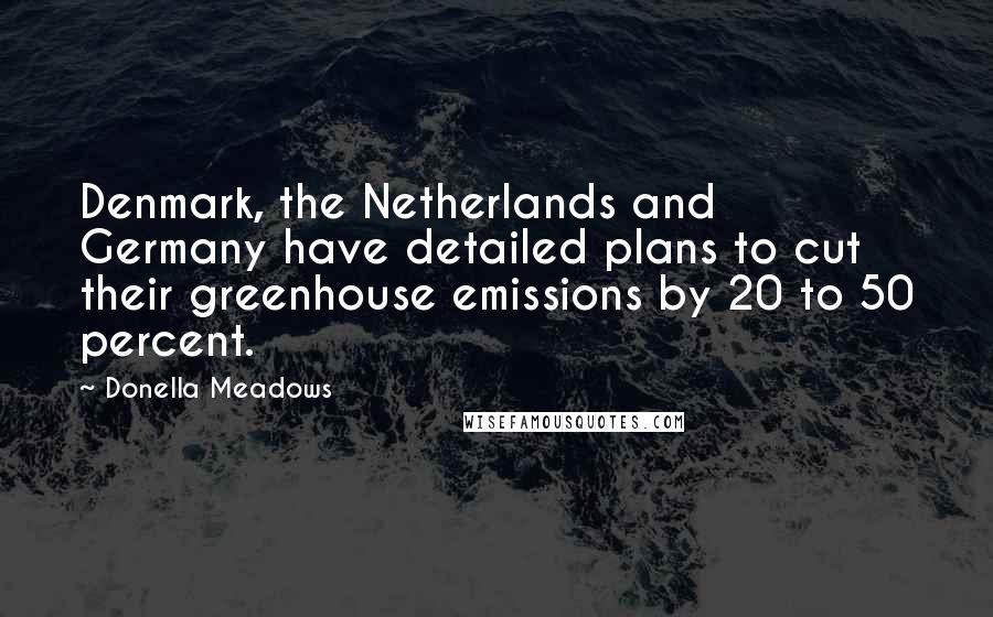 Donella Meadows Quotes: Denmark, the Netherlands and Germany have detailed plans to cut their greenhouse emissions by 20 to 50 percent.