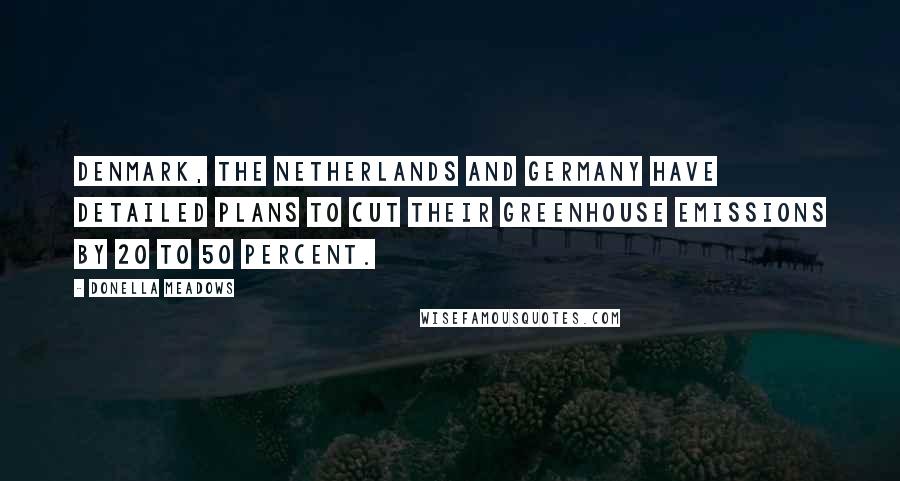 Donella Meadows Quotes: Denmark, the Netherlands and Germany have detailed plans to cut their greenhouse emissions by 20 to 50 percent.