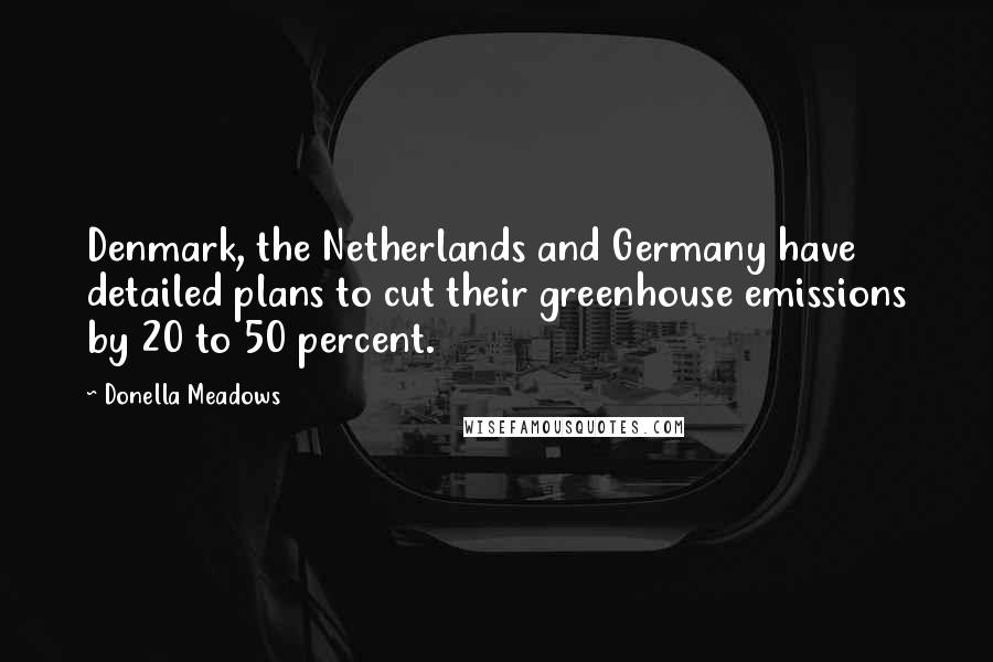 Donella Meadows Quotes: Denmark, the Netherlands and Germany have detailed plans to cut their greenhouse emissions by 20 to 50 percent.