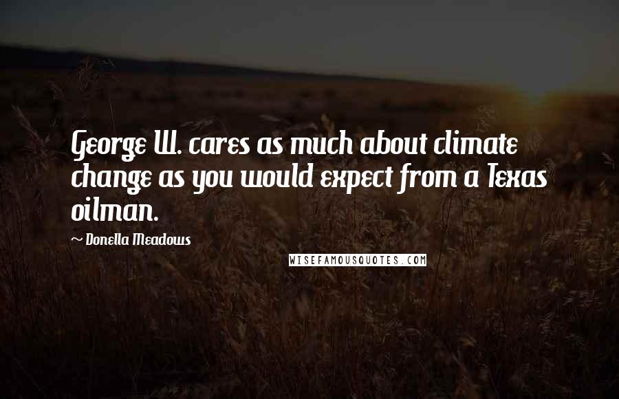 Donella Meadows Quotes: George W. cares as much about climate change as you would expect from a Texas oilman.