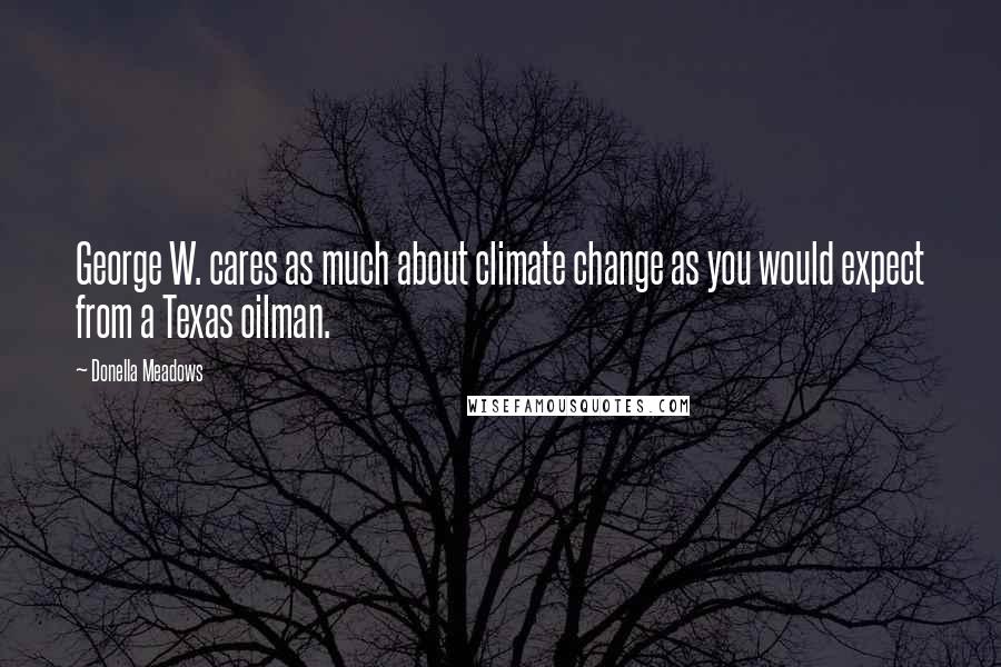 Donella Meadows Quotes: George W. cares as much about climate change as you would expect from a Texas oilman.