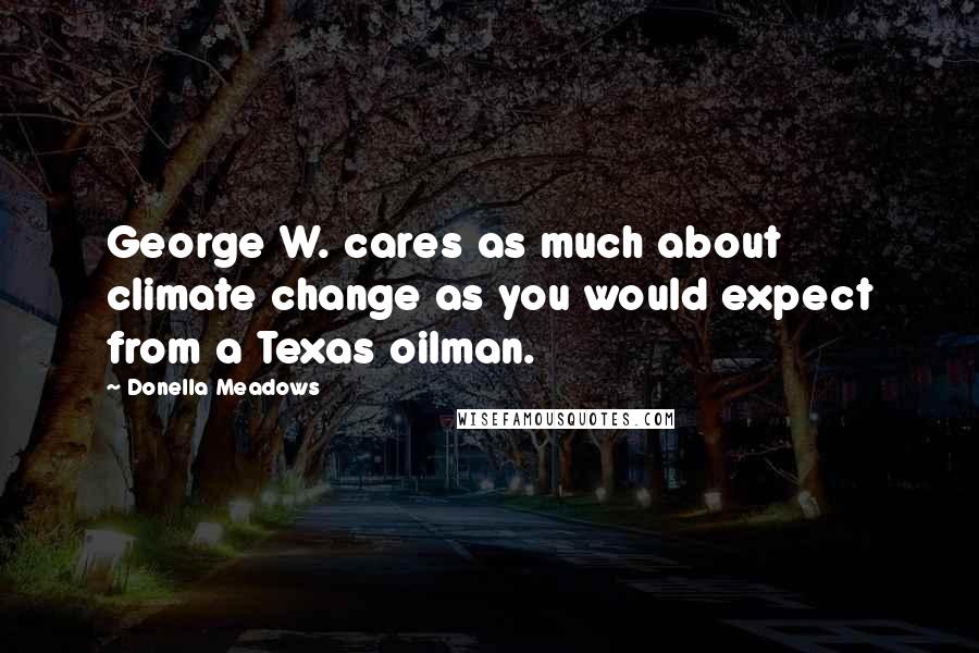 Donella Meadows Quotes: George W. cares as much about climate change as you would expect from a Texas oilman.