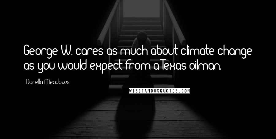 Donella Meadows Quotes: George W. cares as much about climate change as you would expect from a Texas oilman.