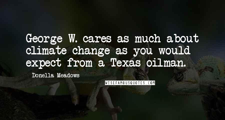 Donella Meadows Quotes: George W. cares as much about climate change as you would expect from a Texas oilman.