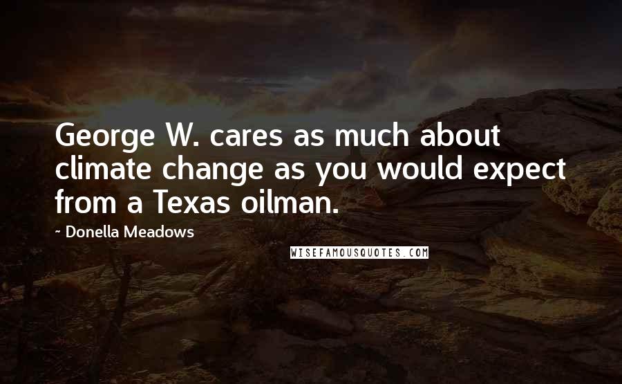 Donella Meadows Quotes: George W. cares as much about climate change as you would expect from a Texas oilman.