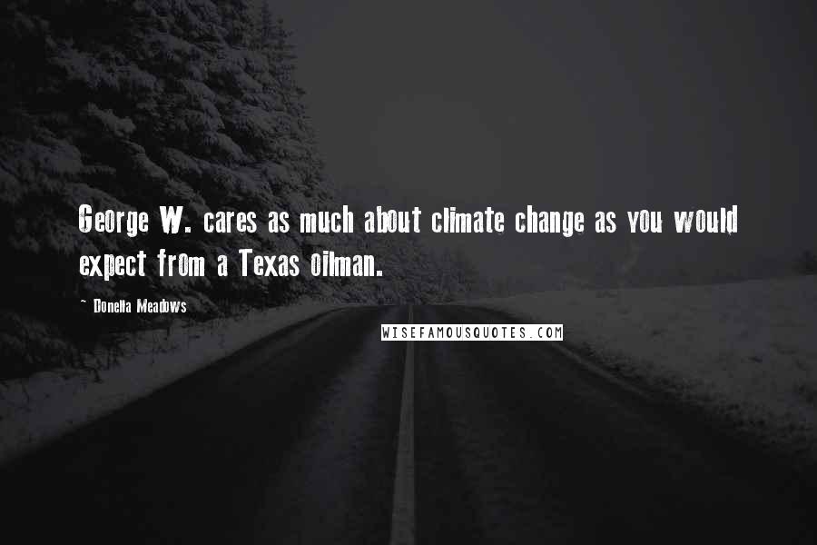 Donella Meadows Quotes: George W. cares as much about climate change as you would expect from a Texas oilman.