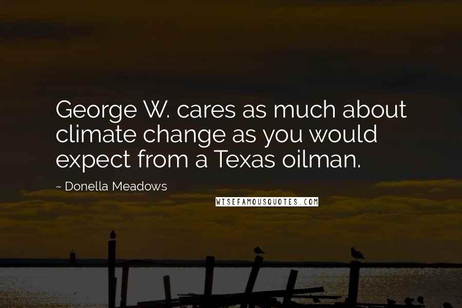 Donella Meadows Quotes: George W. cares as much about climate change as you would expect from a Texas oilman.