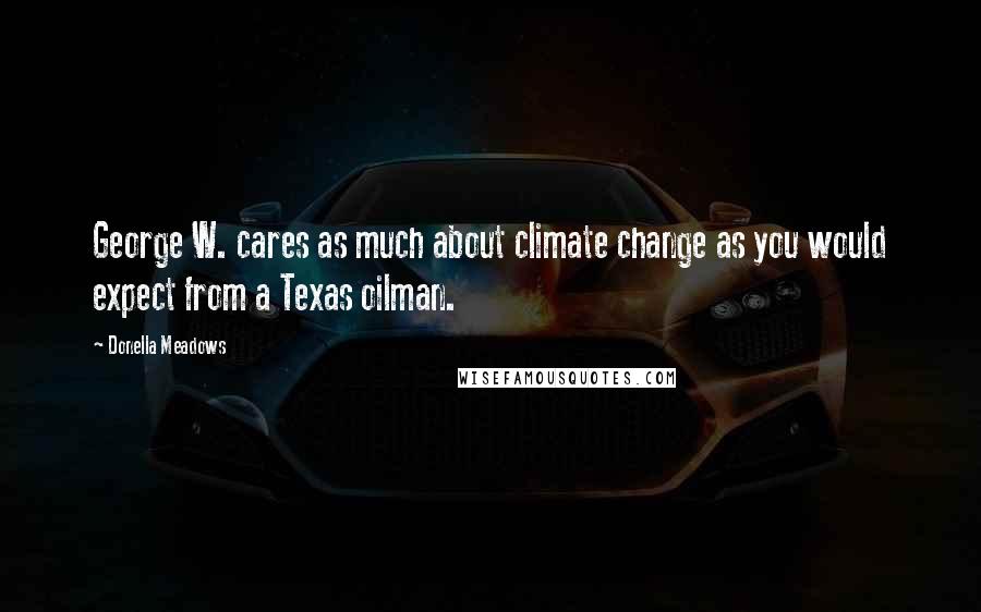 Donella Meadows Quotes: George W. cares as much about climate change as you would expect from a Texas oilman.